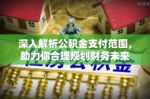 十堰深入解析公积金支付范围，助力你合理规划财务未来