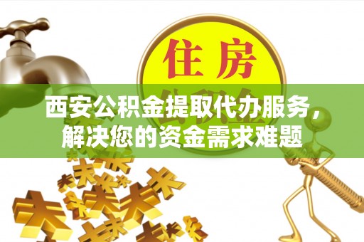 十堰西安公积金提取代办服务，解决您的资金需求难题
