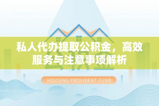 十堰私人代办提取公积金，高效服务与注意事项解析
