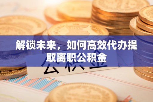 十堰解锁未来，如何高效代办提取离职公积金