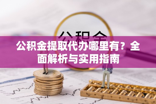 十堰公积金提取代办哪里有？全面解析与实用指南