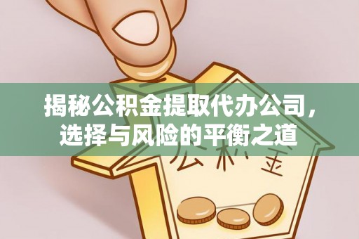 十堰揭秘公积金提取代办公司，选择与风险的平衡之道