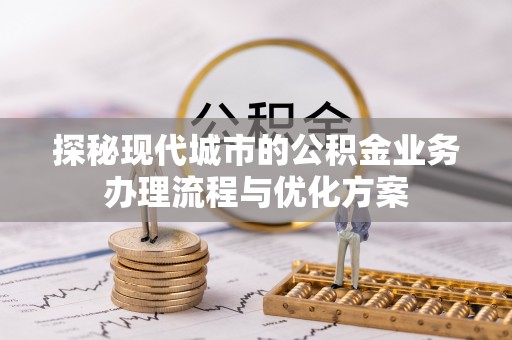 十堰探秘现代城市的公积金业务办理流程与优化方案