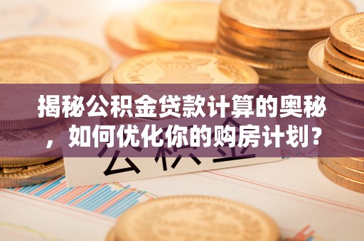 十堰揭秘公积金贷款计算的奥秘，如何优化你的购房计划？