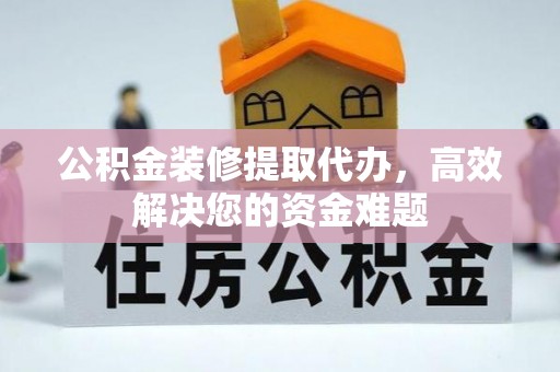 十堰公积金装修提取代办，高效解决您的资金难题