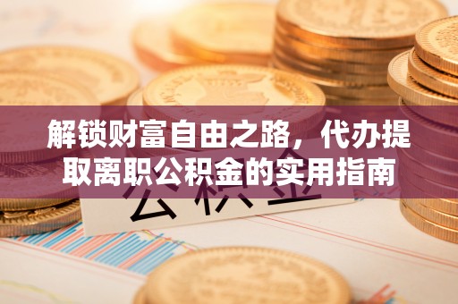 十堰解锁财富自由之路，代办提取离职公积金的实用指南