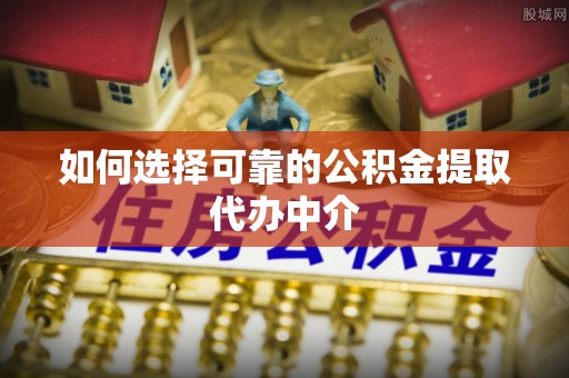十堰如何选择可靠的公积金提取代办中介
