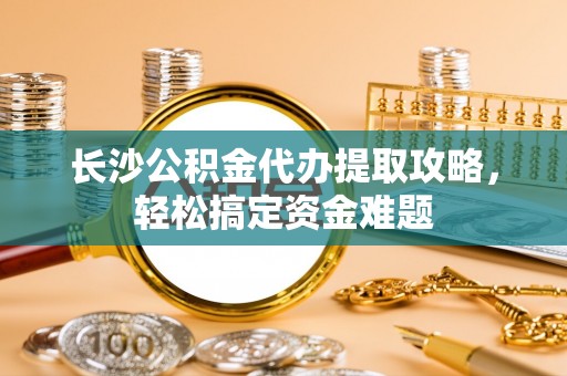 十堰长沙公积金代办提取攻略，轻松搞定资金难题