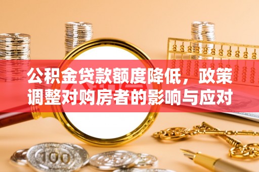 十堰公积金贷款额度降低，政策调整对购房者的影响与应对策略