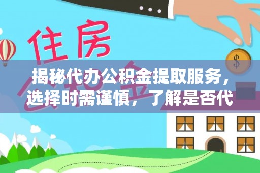 十堰揭秘代办公积金提取服务，选择时需谨慎，了解是否代办公积金提取可靠吗？