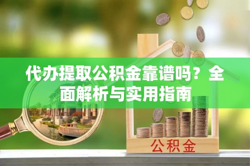 十堰代办提取公积金靠谱吗？全面解析与实用指南