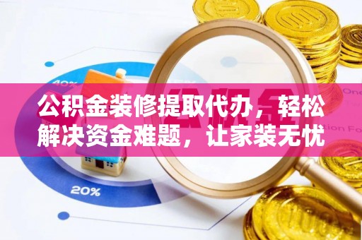十堰公积金装修提取代办，轻松解决资金难题，让家装无忧