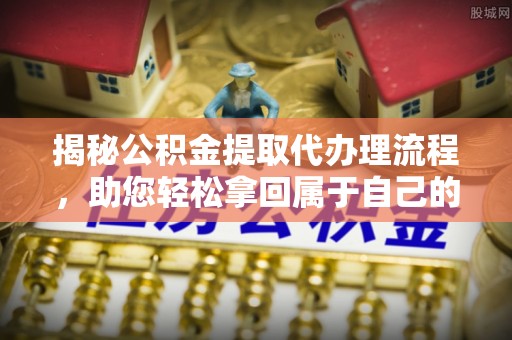 十堰揭秘公积金提取代办理流程，助您轻松拿回属于自己的钱