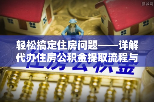 十堰轻松搞定住房问题——详解代办住房公积金提取流程与技巧