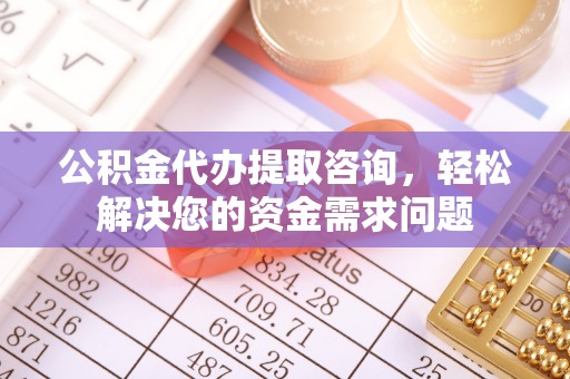 十堰公积金代办提取咨询，轻松解决您的资金需求问题
