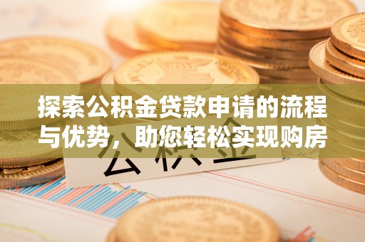 十堰探索公积金贷款申请的流程与优势，助您轻松实现购房梦想