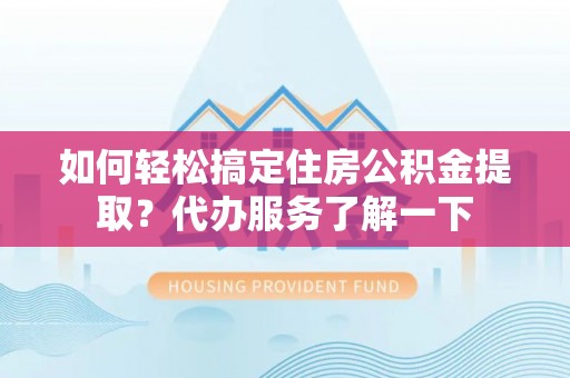 十堰如何轻松搞定住房公积金提取？代办服务了解一下