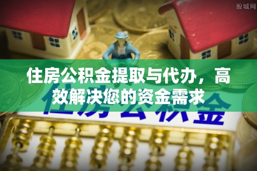 十堰住房公积金提取与代办，高效解决您的资金需求