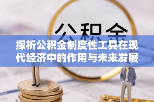十堰探析公积金制度性工具在现代经济中的作用与未来发展趋势