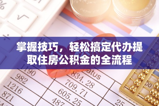 十堰掌握技巧，轻松搞定代办提取住房公积金的全流程