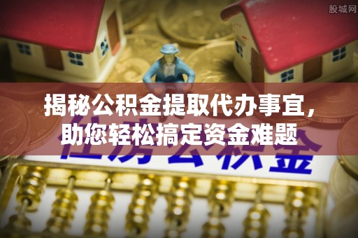 十堰揭秘公积金提取代办事宜，助您轻松搞定资金难题