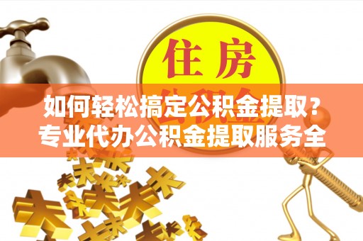 十堰如何轻松搞定公积金提取？专业代办公积金提取服务全解析
