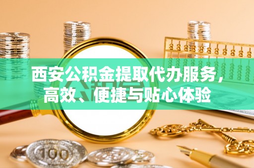 十堰西安公积金提取代办服务，高效、便捷与贴心体验