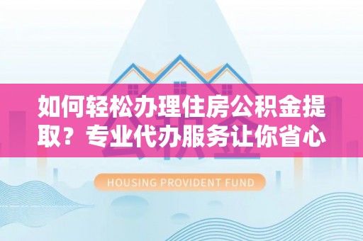 十堰如何轻松办理住房公积金提取？专业代办服务让你省心无忧