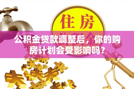 十堰公积金贷款调整后，你的购房计划会受影响吗？