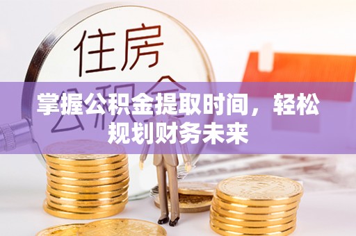 十堰掌握公积金提取时间，轻松规划财务未来
