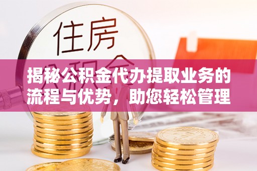 十堰揭秘公积金代办提取业务的流程与优势，助您轻松管理财务