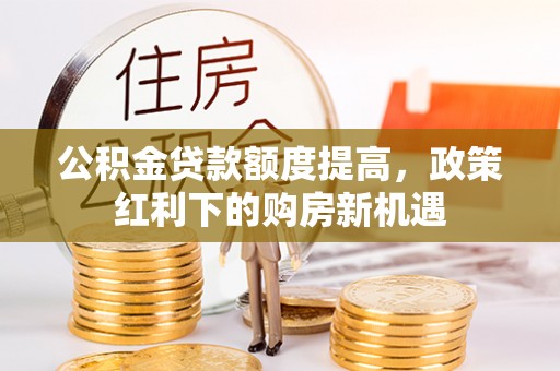 十堰公积金贷款额度提高，政策红利下的购房新机遇