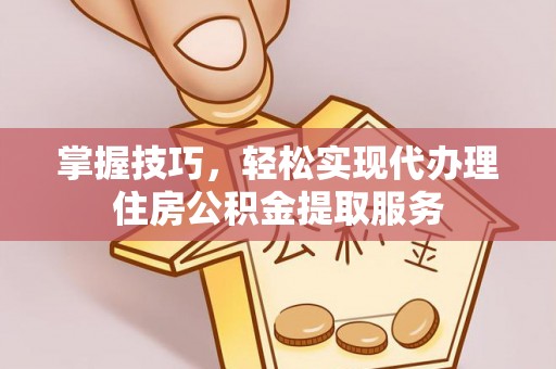 十堰掌握技巧，轻松实现代办理住房公积金提取服务