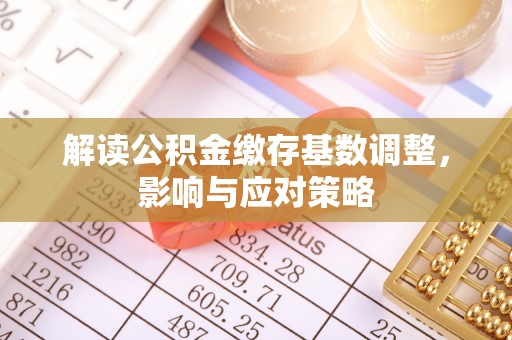 十堰解读公积金缴存基数调整，影响与应对策略