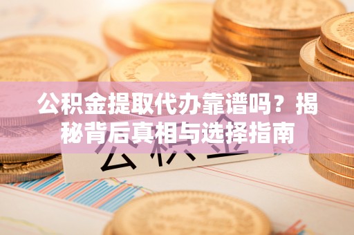 十堰公积金提取代办靠谱吗？揭秘背后真相与选择指南