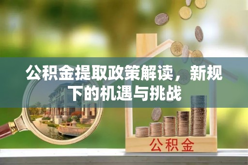 十堰公积金提取政策解读，新规下的机遇与挑战