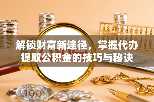 十堰解锁财富新途径，掌握代办提取公积金的技巧与秘诀