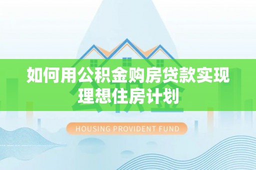 十堰如何用公积金购房贷款实现理想住房计划