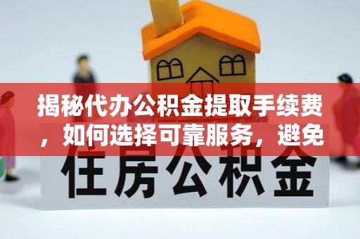十堰揭秘代办公积金提取手续费，如何选择可靠服务，避免隐形陷阱