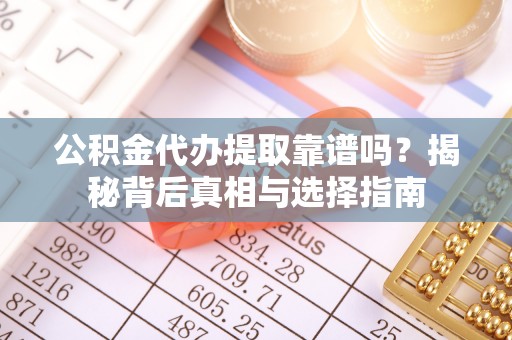 十堰公积金代办提取靠谱吗？揭秘背后真相与选择指南