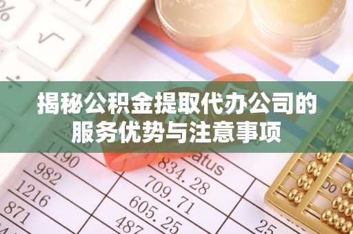 十堰揭秘公积金提取代办公司的服务优势与注意事项