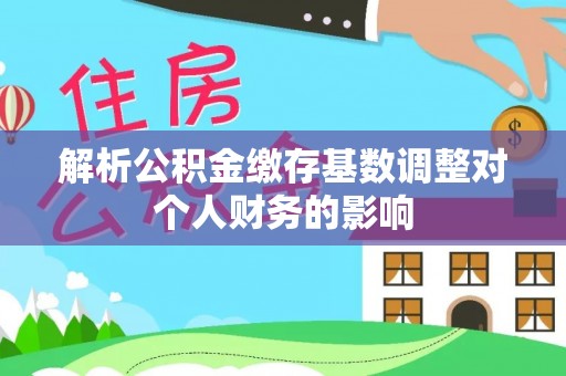 十堰解析公积金缴存基数调整对个人财务的影响