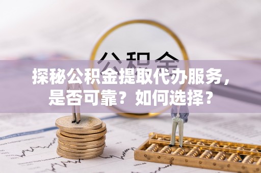 十堰探秘公积金提取代办服务，是否可靠？如何选择？