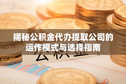 十堰揭秘公积金代办提取公司的运作模式与选择指南