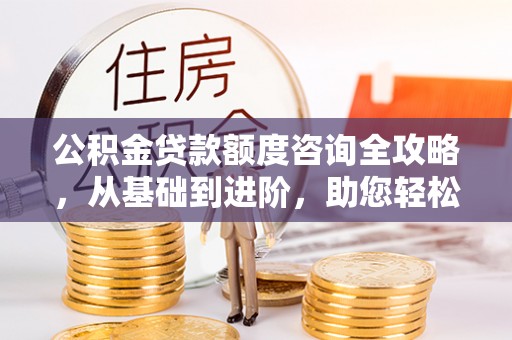 十堰公积金贷款额度咨询全攻略，从基础到进阶，助您轻松掌握关键要点