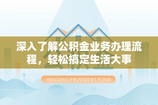 十堰深入了解公积金业务办理流程，轻松搞定生活大事