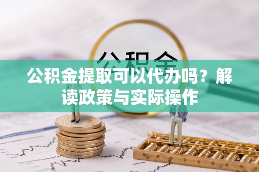 十堰公积金提取可以代办吗？解读政策与实际操作