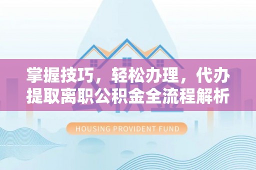 十堰掌握技巧，轻松办理，代办提取离职公积金全流程解析