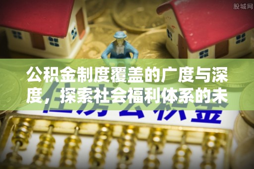十堰公积金制度覆盖的广度与深度，探索社会福利体系的未来方向