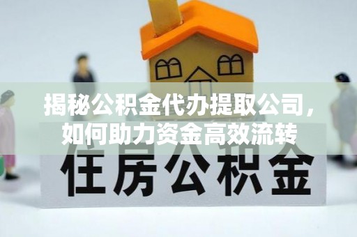 十堰揭秘公积金代办提取公司，如何助力资金高效流转